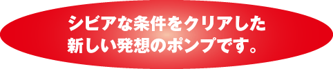 シビアな条件をクリアした新しい発想のポンプです。